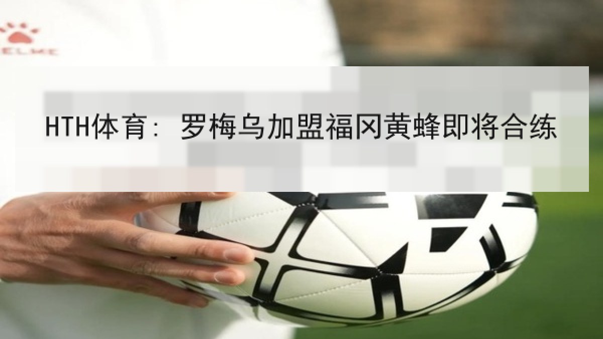 HTH体育: 罗梅乌加盟福冈黄蜂即将合练