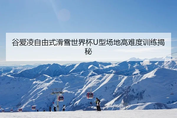 谷爱凌自由式滑雪世界杯U型场地高难度训练揭秘