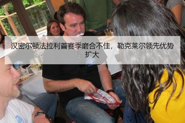 汉密尔顿法拉利首赛季磨合不佳，勒克莱尔领先优势扩大