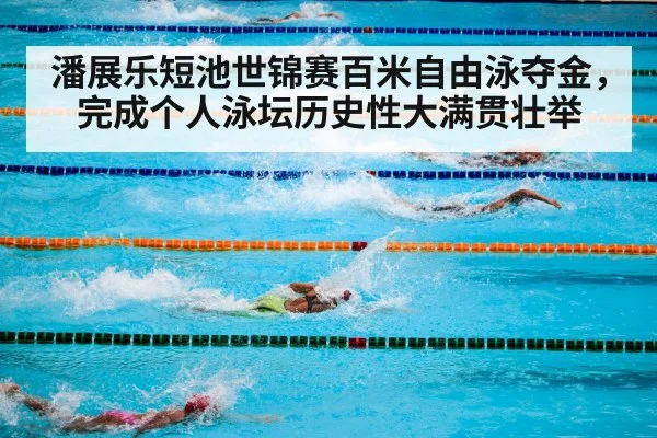 潘展乐短池世锦赛百米自由泳夺金，完成个人泳坛历史性大满贯壮举