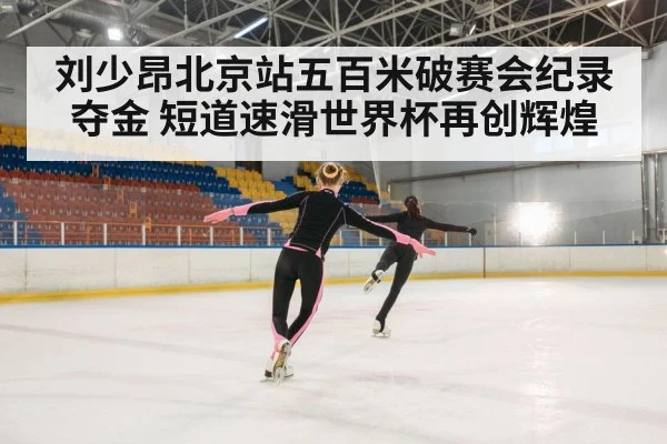 刘少昂北京站五百米破赛会纪录夺金 短道速滑世界杯再创辉煌
