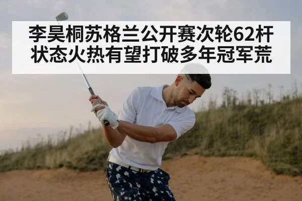 李昊桐苏格兰公开赛次轮62杆状态火热有望打破多年冠军荒