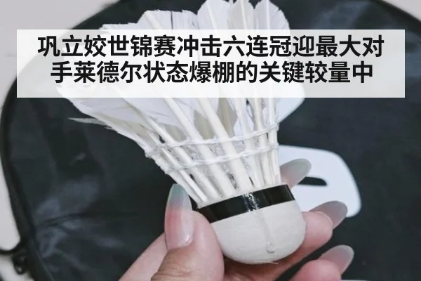 巩立姣世锦赛冲击六连冠迎最大对手莱德尔状态爆棚的关键较量中