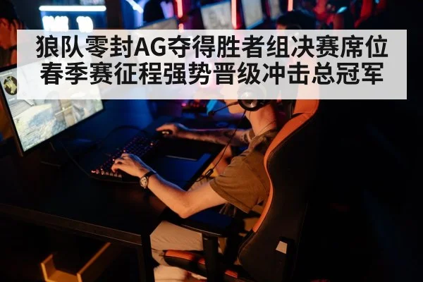 狼队零封AG夺得胜者组决赛席位 春季赛征程强势晋级冲击总冠军