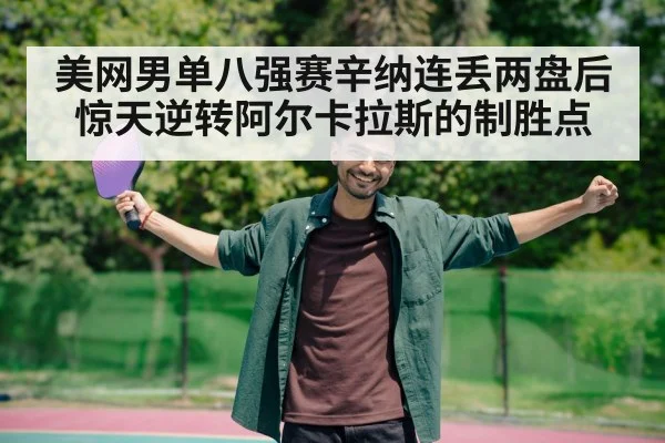 美网男单八强赛辛纳连丢两盘后惊天逆转阿尔卡拉斯的制胜点